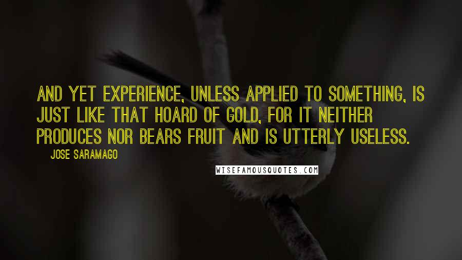 Jose Saramago Quotes: And yet experience, unless applied to something, is just like that hoard of gold, for it neither produces nor bears fruit and is utterly useless.