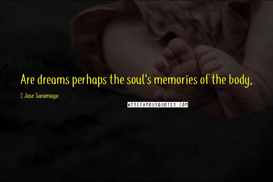 Jose Saramago Quotes: Are dreams perhaps the soul's memories of the body,