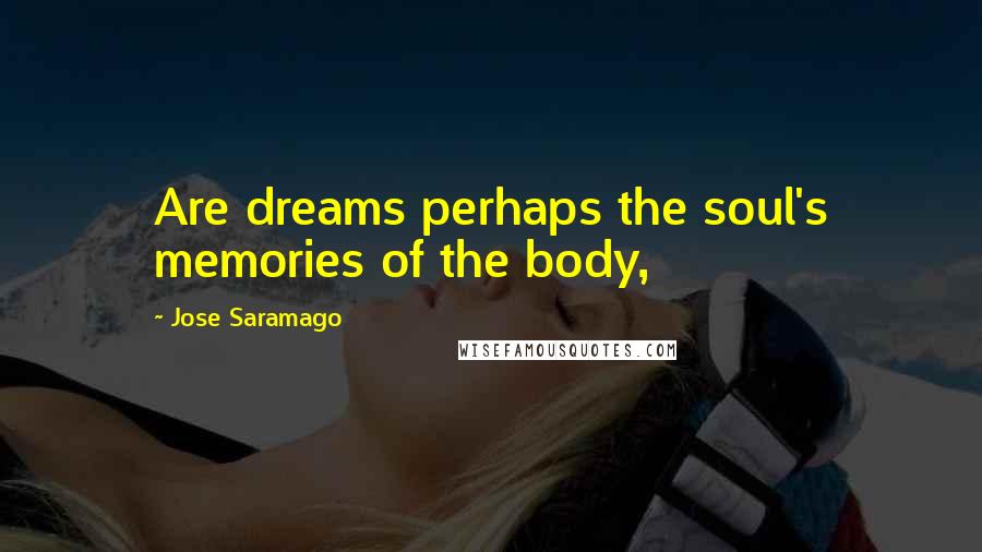 Jose Saramago Quotes: Are dreams perhaps the soul's memories of the body,