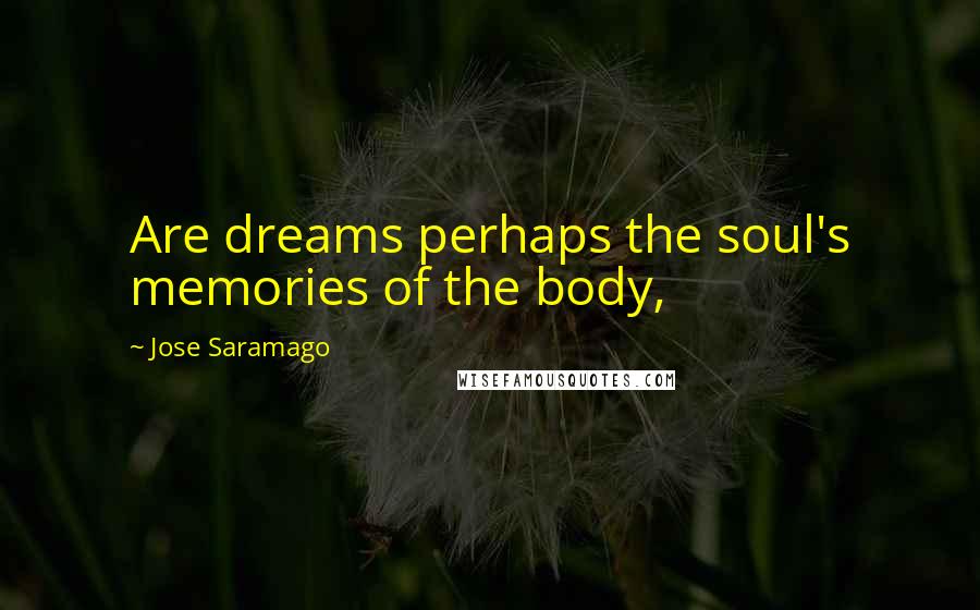 Jose Saramago Quotes: Are dreams perhaps the soul's memories of the body,