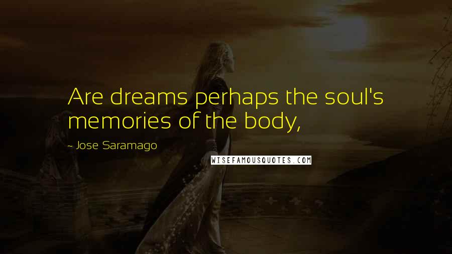 Jose Saramago Quotes: Are dreams perhaps the soul's memories of the body,