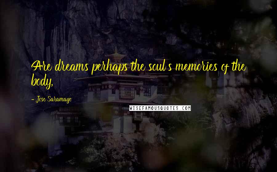 Jose Saramago Quotes: Are dreams perhaps the soul's memories of the body,