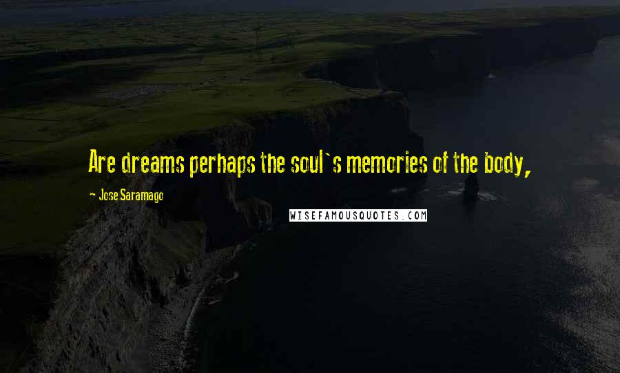 Jose Saramago Quotes: Are dreams perhaps the soul's memories of the body,