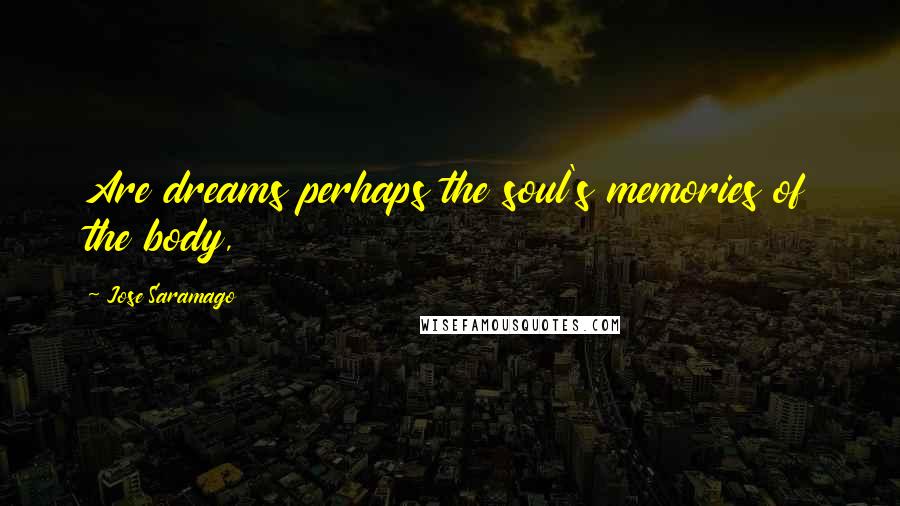 Jose Saramago Quotes: Are dreams perhaps the soul's memories of the body,