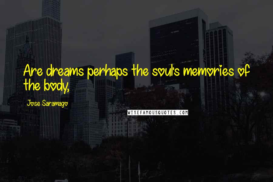 Jose Saramago Quotes: Are dreams perhaps the soul's memories of the body,