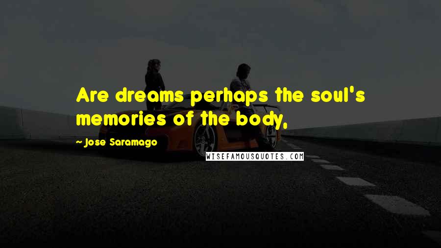 Jose Saramago Quotes: Are dreams perhaps the soul's memories of the body,