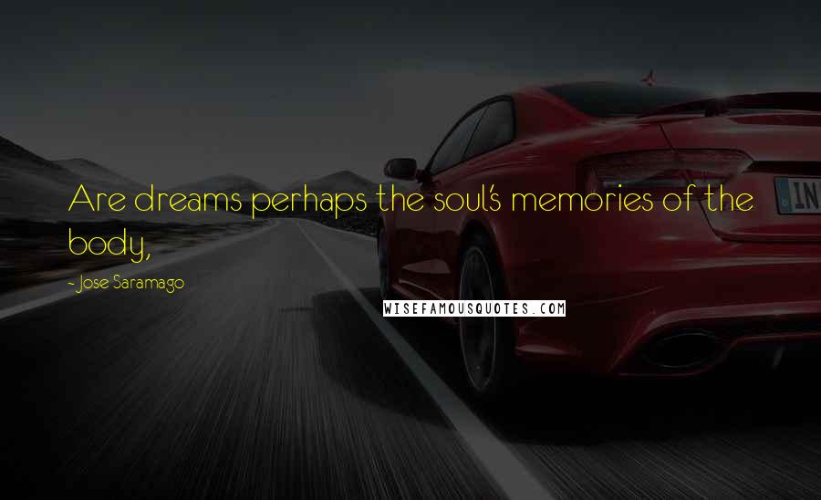 Jose Saramago Quotes: Are dreams perhaps the soul's memories of the body,