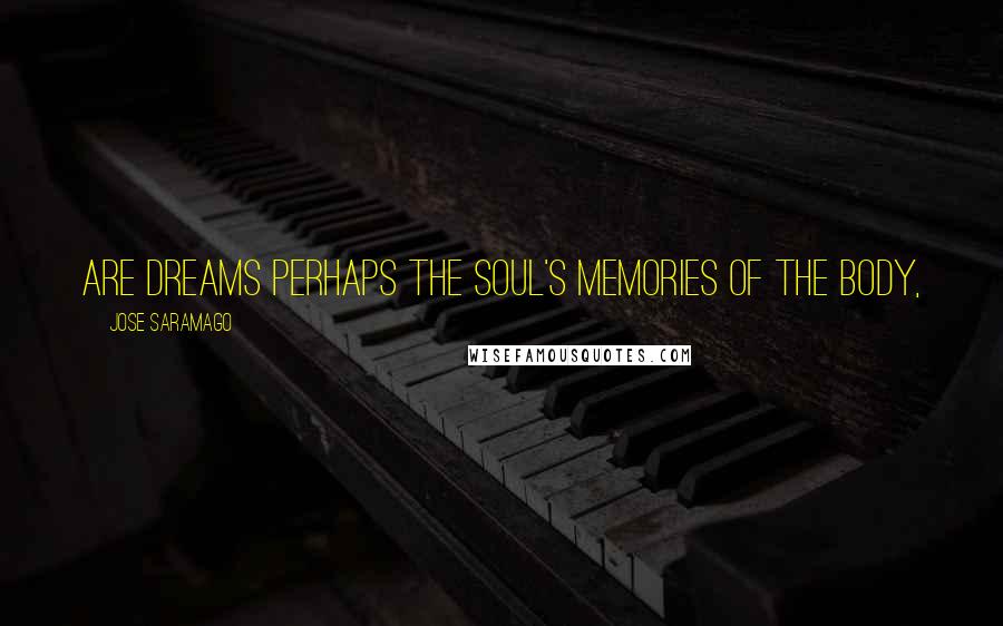 Jose Saramago Quotes: Are dreams perhaps the soul's memories of the body,