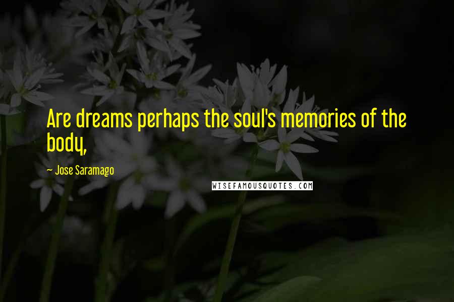 Jose Saramago Quotes: Are dreams perhaps the soul's memories of the body,