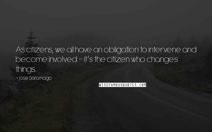 Jose Saramago Quotes: As citizens, we all have an obligation to intervene and become involved - it's the citizen who changes things.