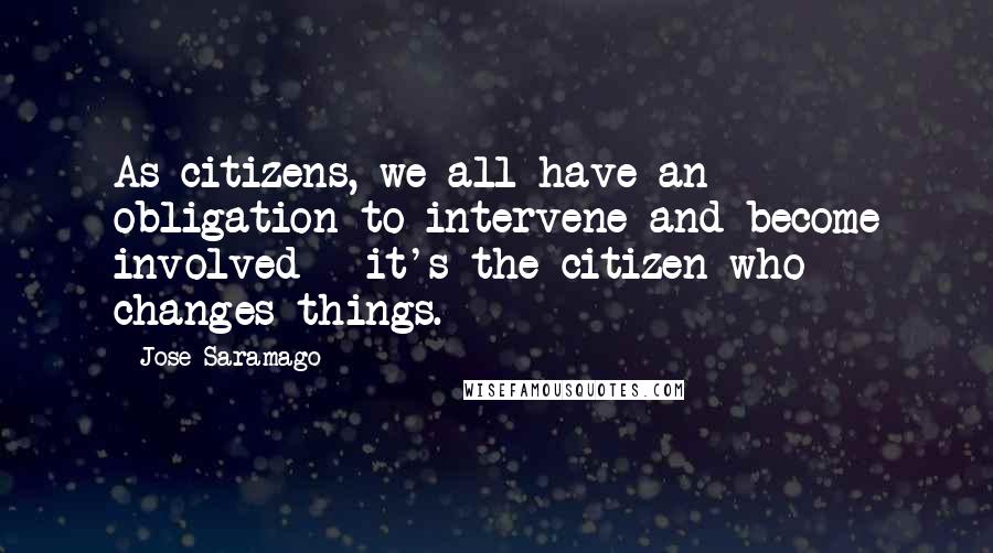 Jose Saramago Quotes: As citizens, we all have an obligation to intervene and become involved - it's the citizen who changes things.