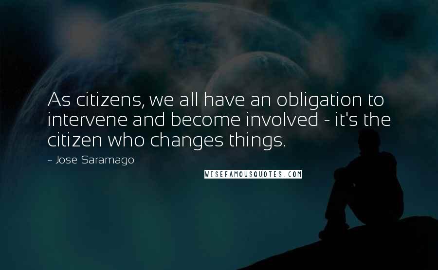 Jose Saramago Quotes: As citizens, we all have an obligation to intervene and become involved - it's the citizen who changes things.