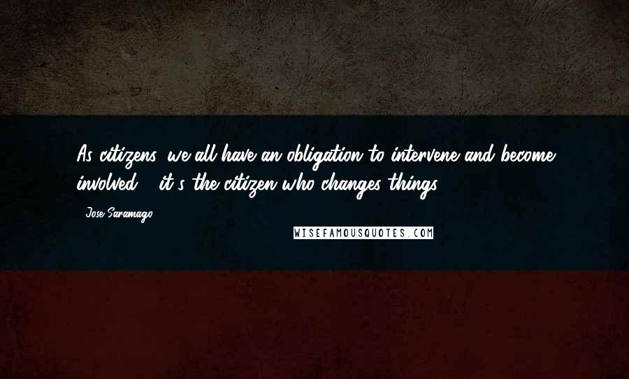 Jose Saramago Quotes: As citizens, we all have an obligation to intervene and become involved - it's the citizen who changes things.