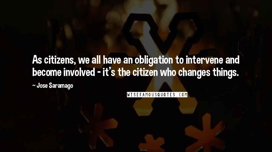 Jose Saramago Quotes: As citizens, we all have an obligation to intervene and become involved - it's the citizen who changes things.