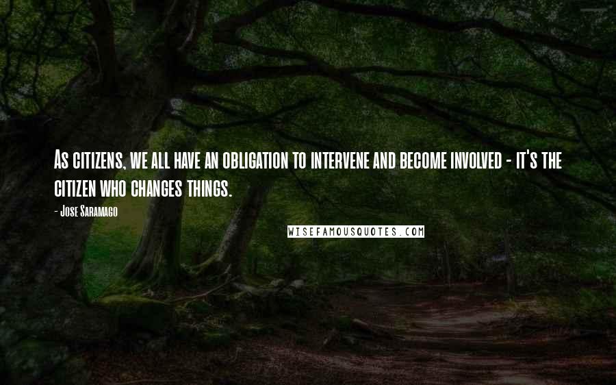 Jose Saramago Quotes: As citizens, we all have an obligation to intervene and become involved - it's the citizen who changes things.