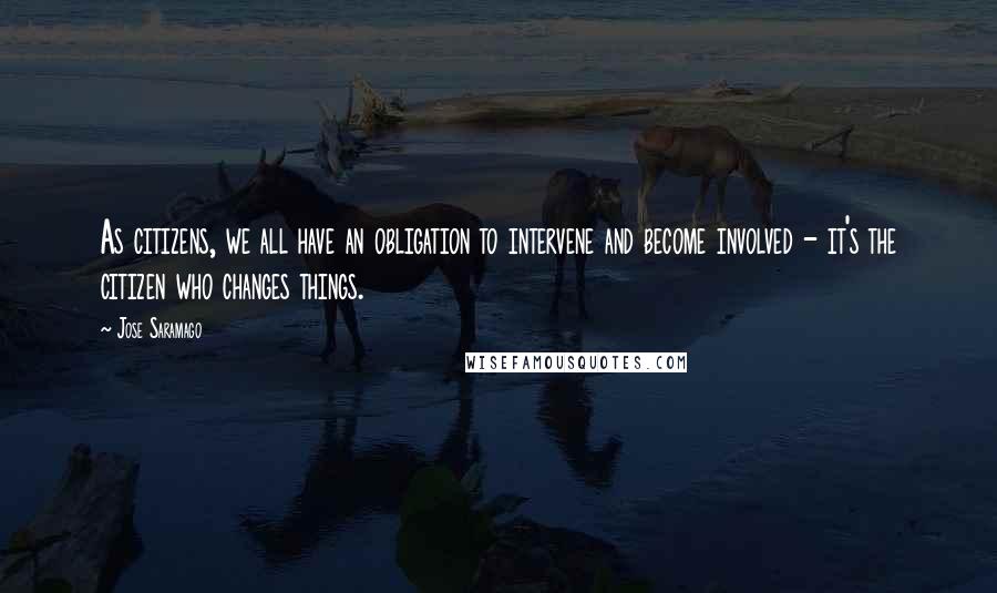 Jose Saramago Quotes: As citizens, we all have an obligation to intervene and become involved - it's the citizen who changes things.