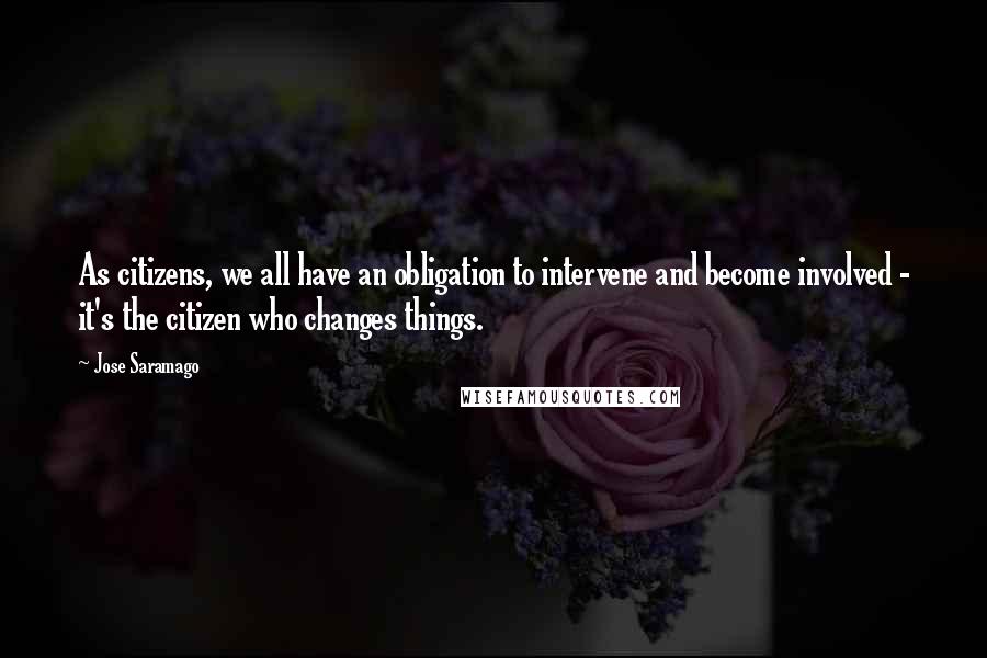 Jose Saramago Quotes: As citizens, we all have an obligation to intervene and become involved - it's the citizen who changes things.