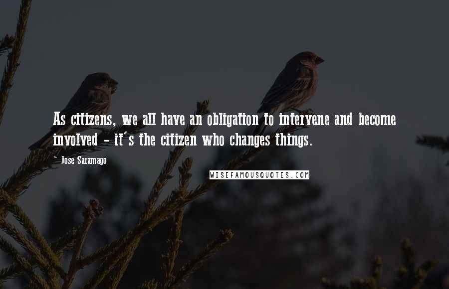 Jose Saramago Quotes: As citizens, we all have an obligation to intervene and become involved - it's the citizen who changes things.