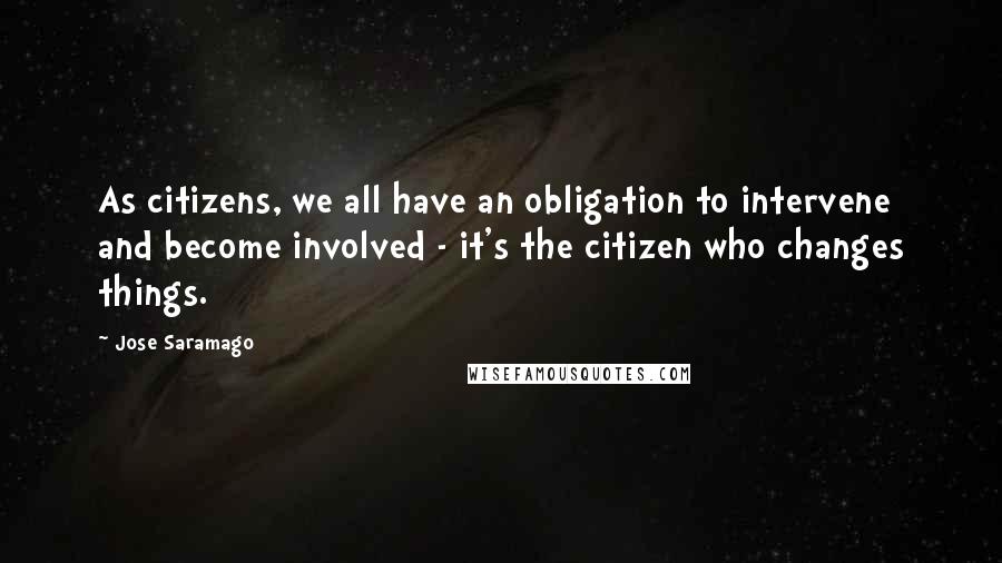 Jose Saramago Quotes: As citizens, we all have an obligation to intervene and become involved - it's the citizen who changes things.