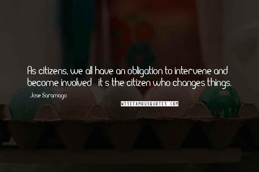 Jose Saramago Quotes: As citizens, we all have an obligation to intervene and become involved - it's the citizen who changes things.