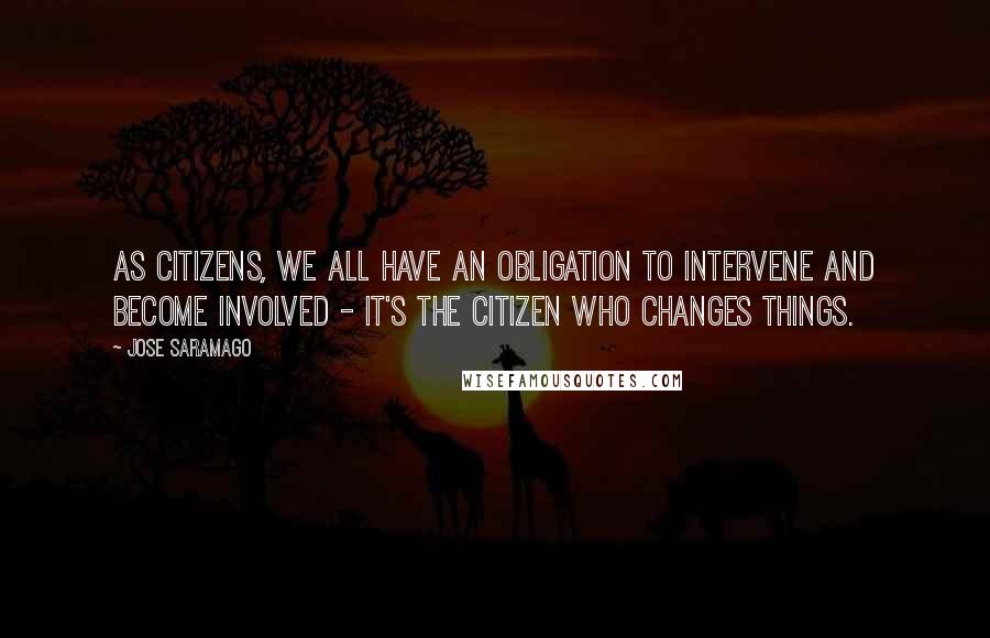 Jose Saramago Quotes: As citizens, we all have an obligation to intervene and become involved - it's the citizen who changes things.