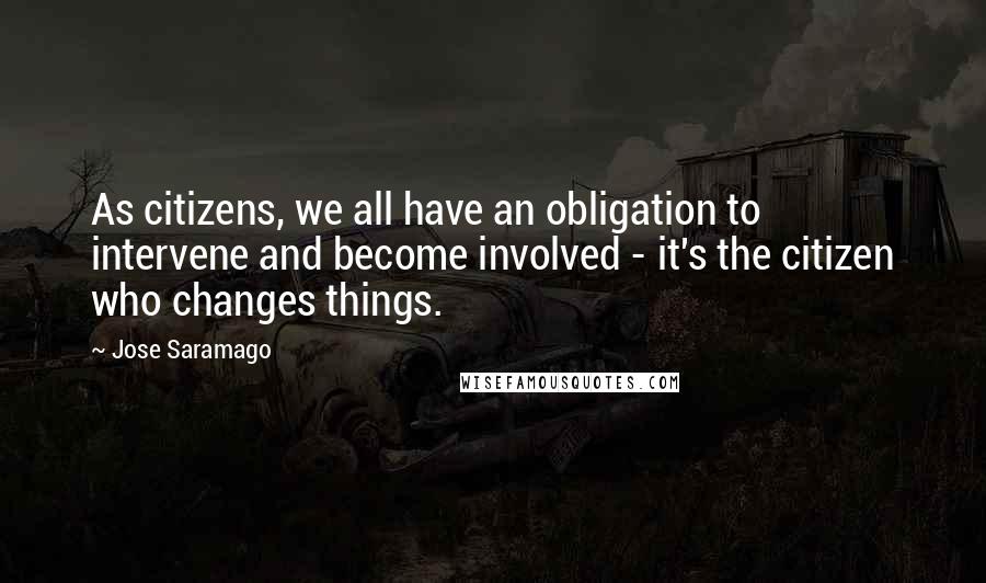 Jose Saramago Quotes: As citizens, we all have an obligation to intervene and become involved - it's the citizen who changes things.