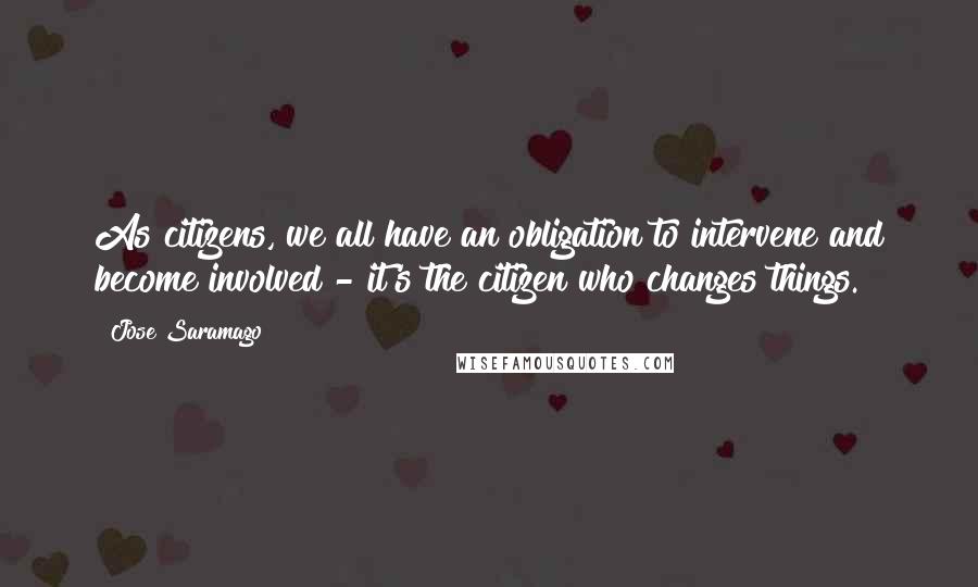 Jose Saramago Quotes: As citizens, we all have an obligation to intervene and become involved - it's the citizen who changes things.