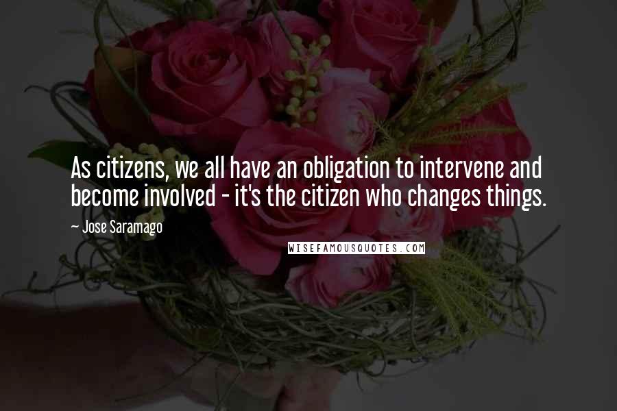 Jose Saramago Quotes: As citizens, we all have an obligation to intervene and become involved - it's the citizen who changes things.