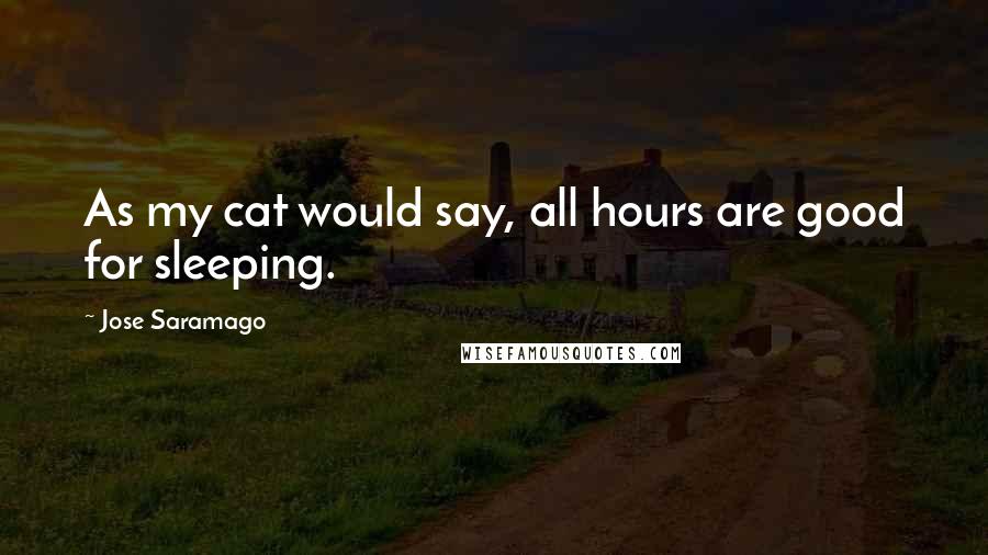 Jose Saramago Quotes: As my cat would say, all hours are good for sleeping.
