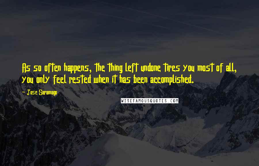 Jose Saramago Quotes: As so often happens, the thing left undone tires you most of all, you only feel rested when it has been accomplished.