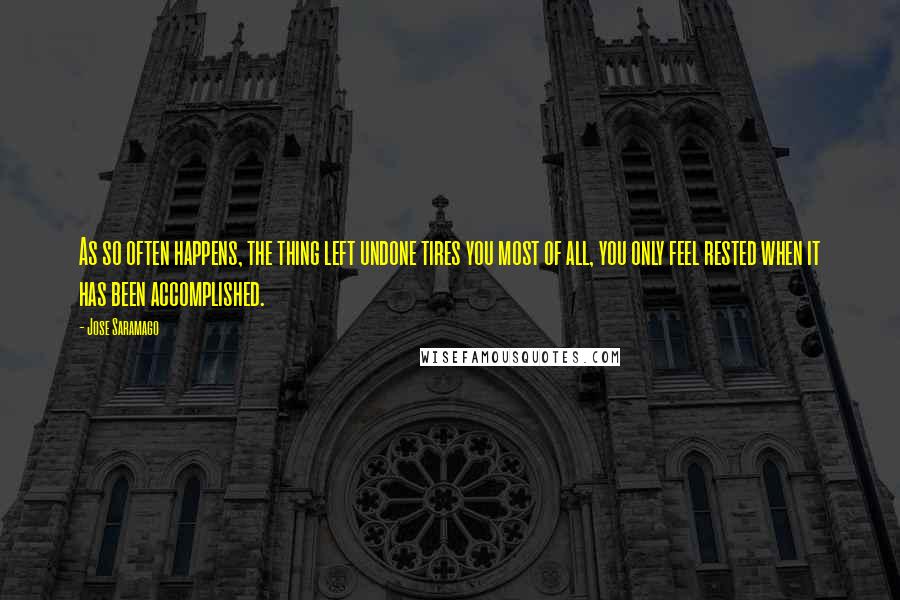 Jose Saramago Quotes: As so often happens, the thing left undone tires you most of all, you only feel rested when it has been accomplished.