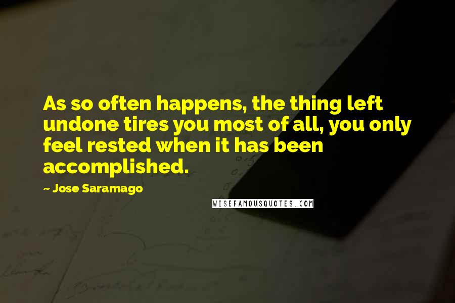 Jose Saramago Quotes: As so often happens, the thing left undone tires you most of all, you only feel rested when it has been accomplished.