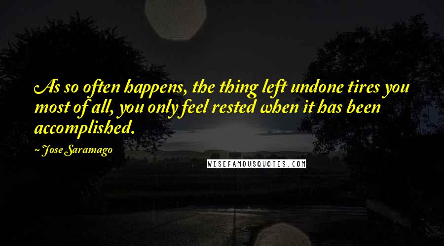 Jose Saramago Quotes: As so often happens, the thing left undone tires you most of all, you only feel rested when it has been accomplished.