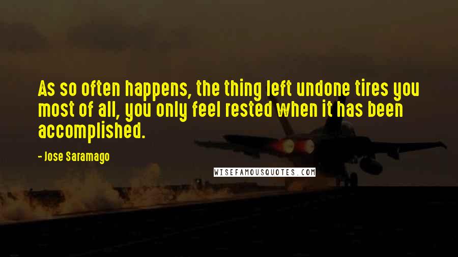 Jose Saramago Quotes: As so often happens, the thing left undone tires you most of all, you only feel rested when it has been accomplished.