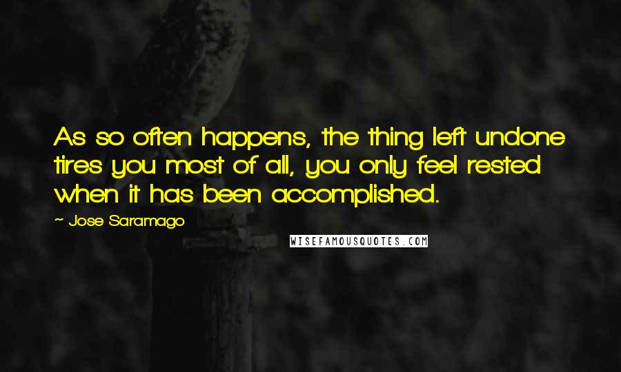 Jose Saramago Quotes: As so often happens, the thing left undone tires you most of all, you only feel rested when it has been accomplished.