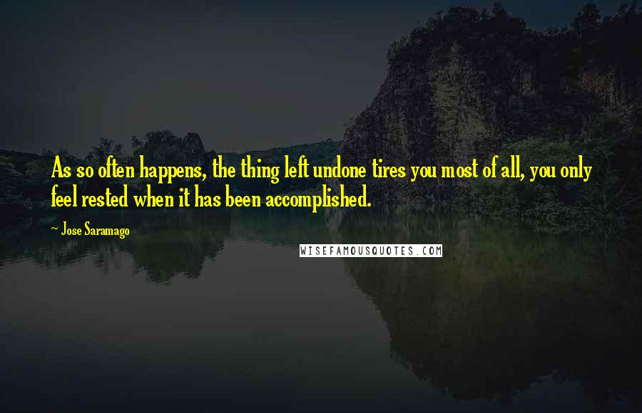 Jose Saramago Quotes: As so often happens, the thing left undone tires you most of all, you only feel rested when it has been accomplished.