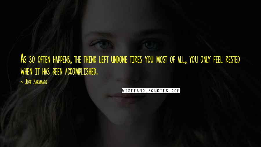 Jose Saramago Quotes: As so often happens, the thing left undone tires you most of all, you only feel rested when it has been accomplished.