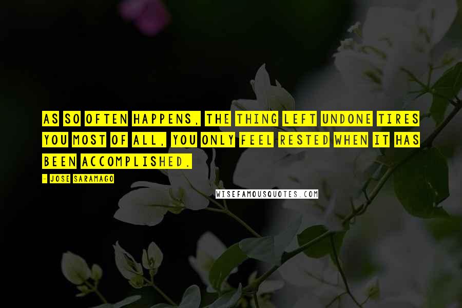 Jose Saramago Quotes: As so often happens, the thing left undone tires you most of all, you only feel rested when it has been accomplished.