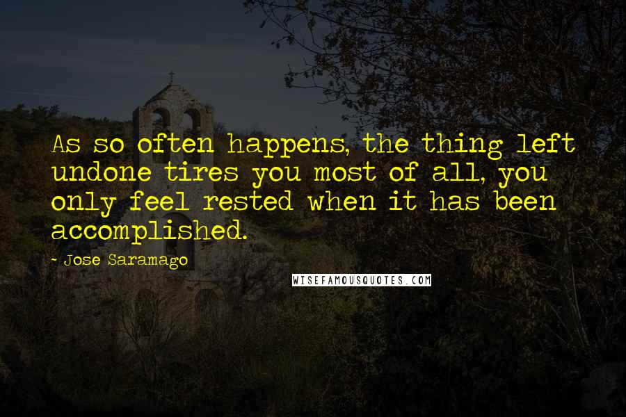 Jose Saramago Quotes: As so often happens, the thing left undone tires you most of all, you only feel rested when it has been accomplished.