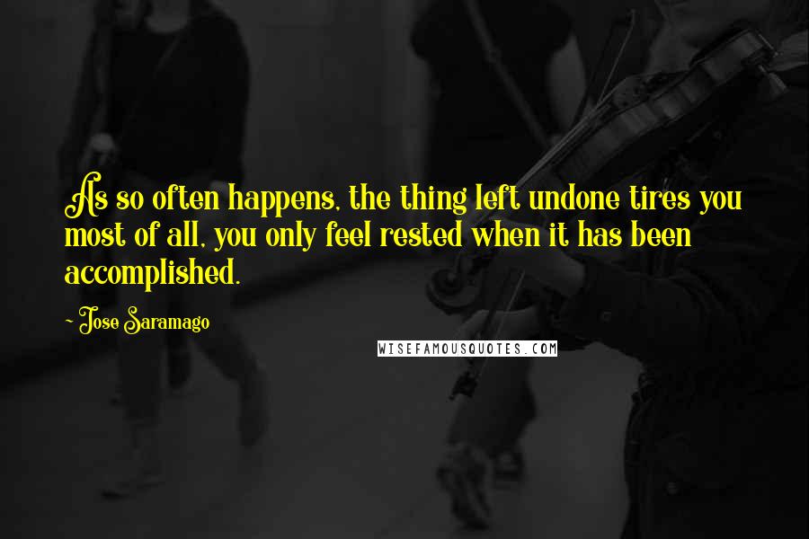 Jose Saramago Quotes: As so often happens, the thing left undone tires you most of all, you only feel rested when it has been accomplished.