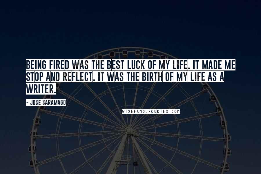 Jose Saramago Quotes: Being fired was the best luck of my life. It made me stop and reflect. It was the birth of my life as a writer.