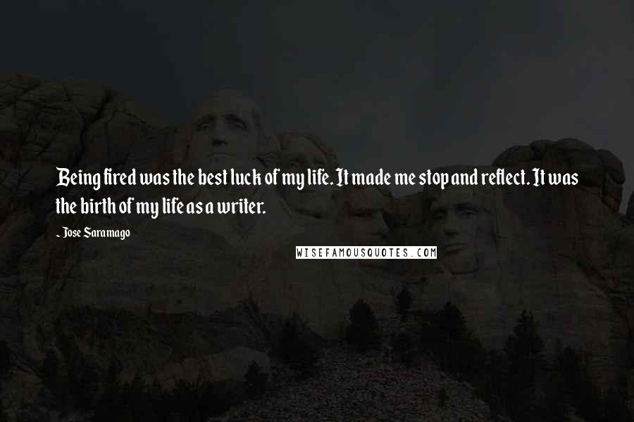 Jose Saramago Quotes: Being fired was the best luck of my life. It made me stop and reflect. It was the birth of my life as a writer.