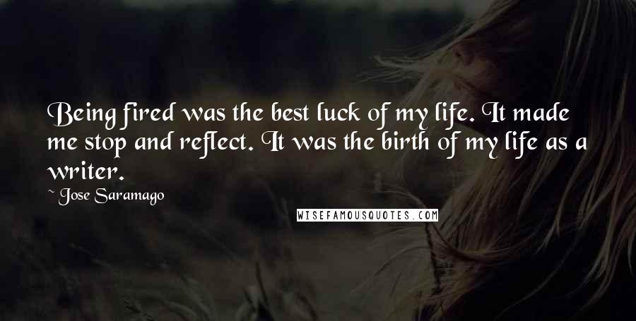 Jose Saramago Quotes: Being fired was the best luck of my life. It made me stop and reflect. It was the birth of my life as a writer.