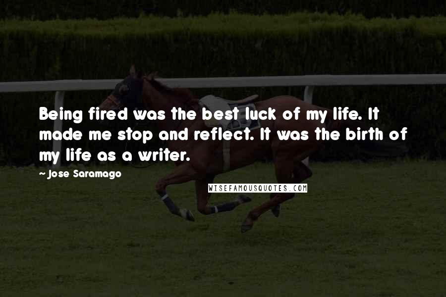 Jose Saramago Quotes: Being fired was the best luck of my life. It made me stop and reflect. It was the birth of my life as a writer.