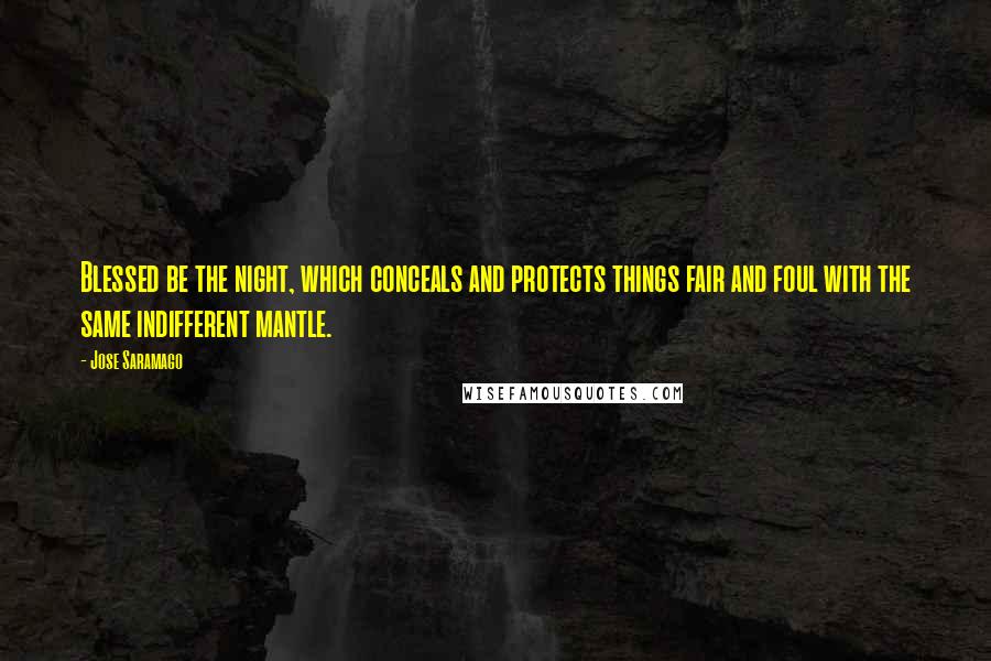 Jose Saramago Quotes: Blessed be the night, which conceals and protects things fair and foul with the same indifferent mantle.