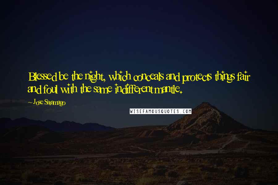 Jose Saramago Quotes: Blessed be the night, which conceals and protects things fair and foul with the same indifferent mantle.