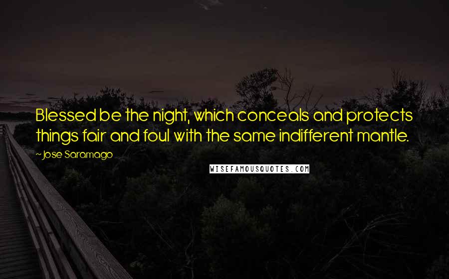 Jose Saramago Quotes: Blessed be the night, which conceals and protects things fair and foul with the same indifferent mantle.