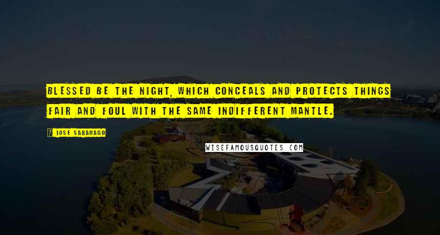 Jose Saramago Quotes: Blessed be the night, which conceals and protects things fair and foul with the same indifferent mantle.