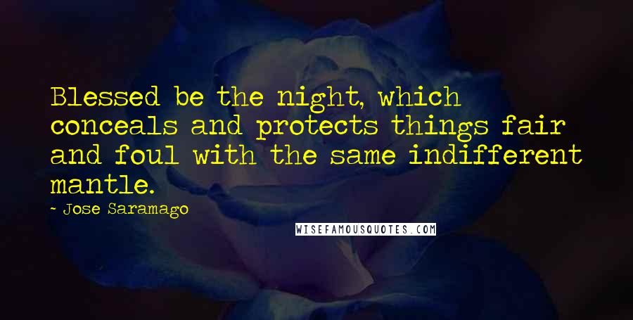 Jose Saramago Quotes: Blessed be the night, which conceals and protects things fair and foul with the same indifferent mantle.