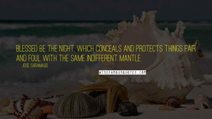 Jose Saramago Quotes: Blessed be the night, which conceals and protects things fair and foul with the same indifferent mantle.